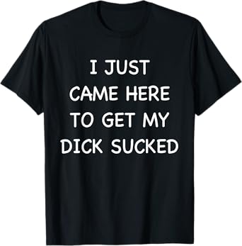 I Just Came Here To Get My Dick Sucked Adult Humor Offensive T-Shirt Copy Copy Copy Copy Copy